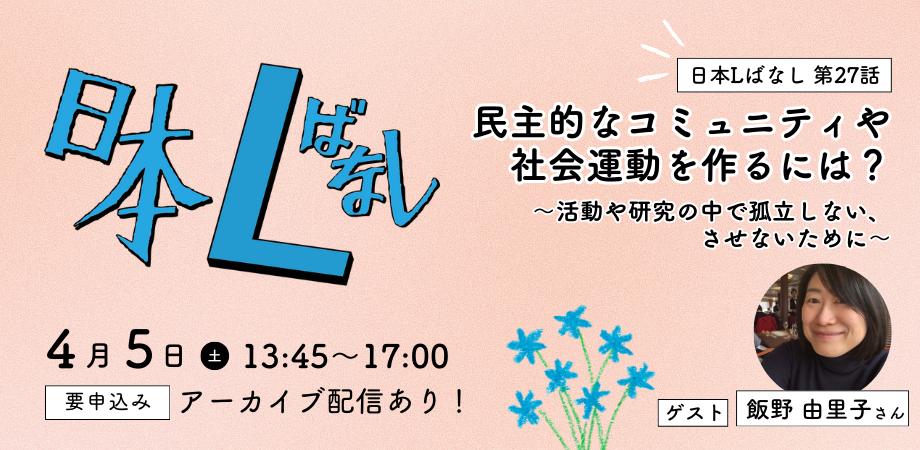 4/5(土)日本Lばなし第27話「民主的なコミュニティや社会運動を作るには? 〜活動や研究の中で孤立しない、させないために〜」《ゲスト:飯野由里子さん(ふぇみ・ゼミ&カフェ運営委員)》
